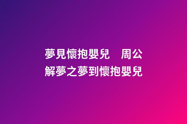 夢見懷抱嬰兒　周公解夢之夢到懷抱嬰兒